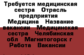 Требуется медицинская сестра › Отрасль предприятия ­ Медицина › Название вакансии ­ Медицинская сестра - Челябинская обл., Магнитогорск г. Работа » Вакансии   